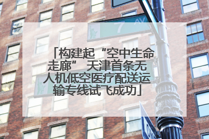 构建起“空中生命走廊” 天津首条无人机低空医疗配送运输专线试飞成功