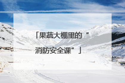 果蔬大棚里的“消防安全课”