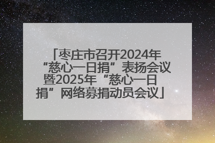 枣庄市召开2024年“慈心一日捐”表扬会议暨2025年“慈心一日捐”网络募捐动员会议