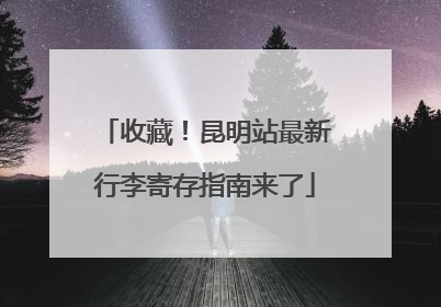 收藏！昆明站最新行李寄存指南来了