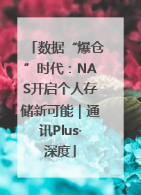 数据“爆仓”时代：NAS开启个人存储新可能｜通讯Plus·深度