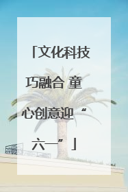 文化科技巧融合 童心创意迎“六一”