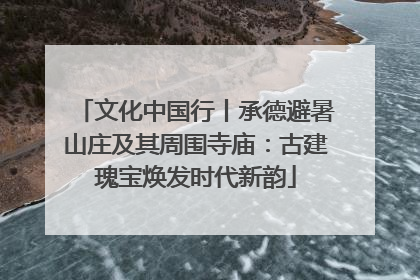 文化中国行丨承德避暑山庄及其周围寺庙：古建瑰宝焕发时代新韵