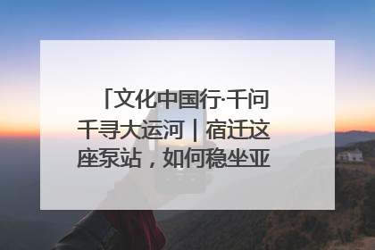 文化中国行·千问千寻大运河｜宿迁这座泵站，如何稳坐亚洲第一宝座？