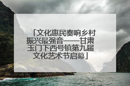 文化惠民奏响乡村振兴最强音——甘肃玉门下西号镇第九届文化艺术节启幕