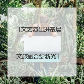 文艺演出进基层 文旅融合绽新光