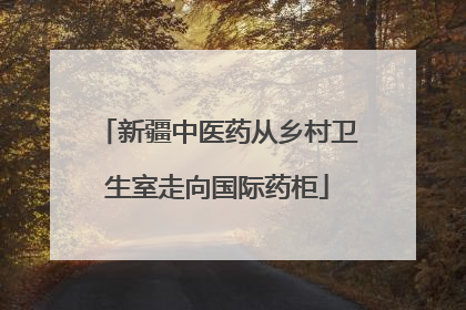 新疆中医药从乡村卫生室走向国际药柜