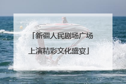 新疆人民剧场广场上演精彩文化盛宴