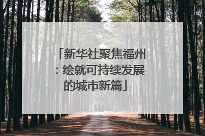 新华社聚焦福州：绘就可持续发展的城市新篇