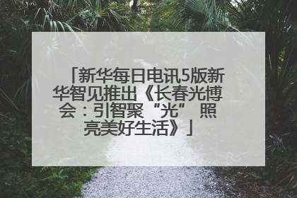 新华每日电讯5版新华智见推出《长春光博会：引智聚“光” 照亮美好生活》