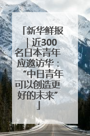 新华鲜报｜近300名日本青年应邀访华：“中日青年可以创造更好的未来”