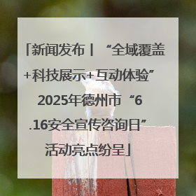 新闻发布丨“全域覆盖+科技展示+互动体验” 2025年德州市“6.16安全宣传咨询日”活动亮点纷呈