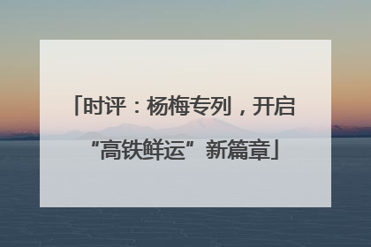 时评：杨梅专列，开启“高铁鲜运”新篇章
