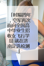 时隔四年，空军再次面向全国高中毕业生招收女飞行学员 就在济南定选检测