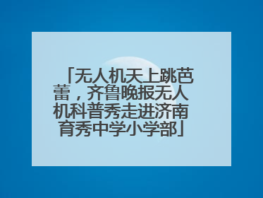 无人机天上跳芭蕾，齐鲁晚报无人机科普秀走进济南育秀中学小学部