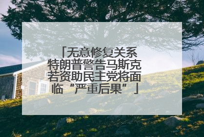 无意修复关系 特朗普警告马斯克若资助民主党将面临“严重后果”