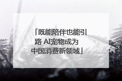 既能陪伴也能引路 AI宠物成为中国消费新领域