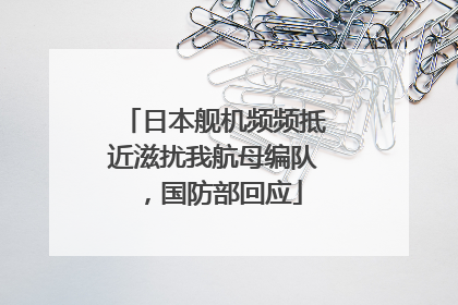 日本舰机频频抵近滋扰我航母编队，国防部回应
