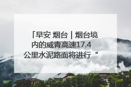 早安 烟台｜烟台境内的威青高速17.4公里水泥路面将进行“白改黑”改造