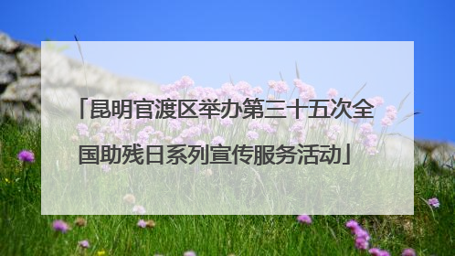 昆明官渡区举办第三十五次全国助残日系列宣传服务活动