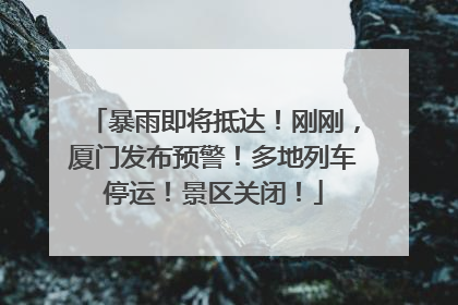 暴雨即将抵达！刚刚，厦门发布预警！多地列车停运！景区关闭！