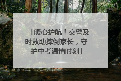 暖心护航！交警及时救助摔倒家长，守护中考温情时刻