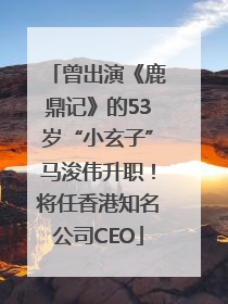 曾出演《鹿鼎记》的53岁“小玄子”马浚伟升职！将任香港知名公司CEO