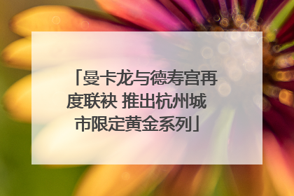 曼卡龙与德寿宫再度联袂 推出杭州城市限定黄金系列