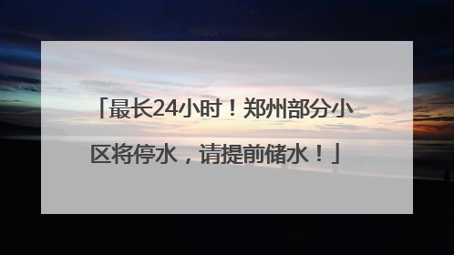最长24小时！郑州部分小区将停水，请提前储水！