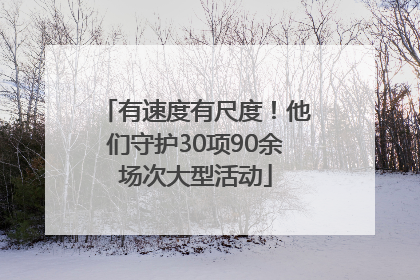 有速度有尺度！他们守护30项90余场次大型活动