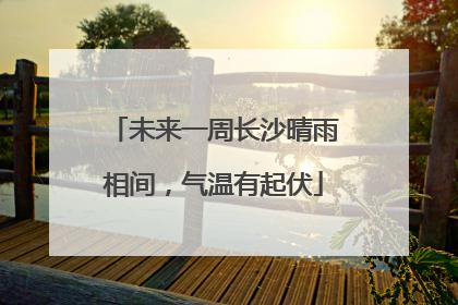 未来一周长沙晴雨相间，气温有起伏