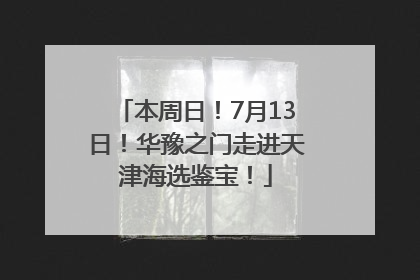 本周日！7月13日！华豫之门走进天津海选鉴宝！
