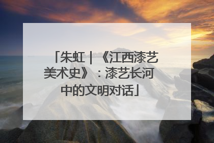 朱虹｜《江西漆艺美术史》：漆艺长河中的文明对话