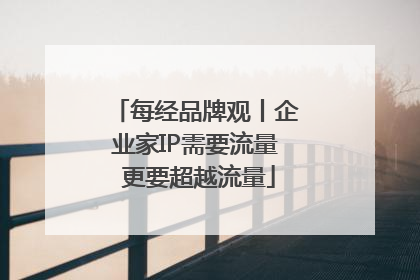 每经品牌观丨企业家IP需要流量 更要超越流量