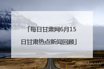 每日甘肃网6月15日甘肃热点新闻回顾