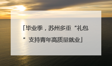 毕业季，苏州多重“礼包”支持青年高质量就业