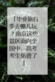毕业旅行季去哪儿玩？南京这些景区面向全国中、高考考生免费了
