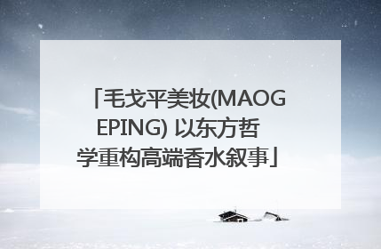 毛戈平美妆(MAOGEPING) 以东方哲学重构高端香水叙事