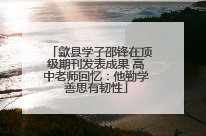 歙县学子邵锋在顶级期刊发表成果 高中老师回忆：他勤学善思有韧性