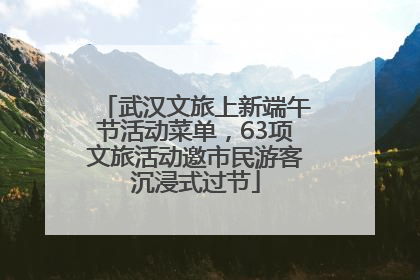 武汉文旅上新端午节活动菜单，63项文旅活动邀市民游客沉浸式过节