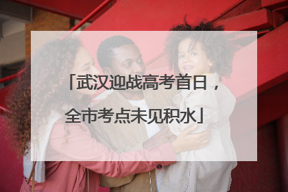 武汉迎战高考首日，全市考点未见积水