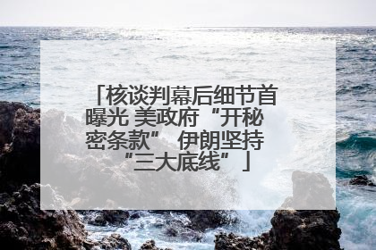 核谈判幕后细节首曝光 美政府“开秘密条款” 伊朗坚持“三大底线”