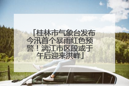 桂林市气象台发布今汛首个暴雨红色预警！漓江市区段或于午后迎来洪峰