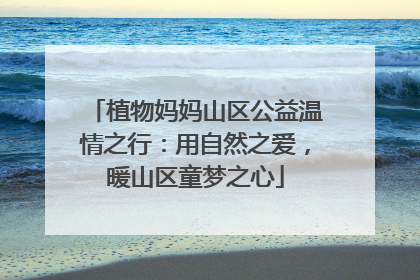 植物妈妈山区公益温情之行：用自然之爱，暖山区童梦之心