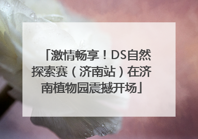 激情畅享！DS自然探索赛（济南站）在济南植物园震撼开场