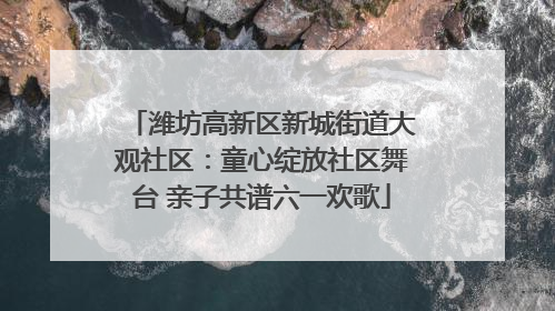 潍坊高新区新城街道大观社区：童心绽放社区舞台 亲子共谱六一欢歌