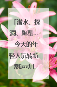 潜水、探洞、跑酷……今天的年轻人玩转新潮运动