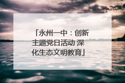 永州一中：创新主题党日活动 深化生态文明教育