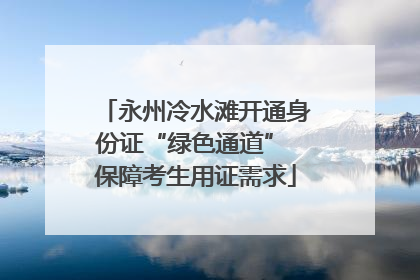 永州冷水滩开通身份证“绿色通道” 保障考生用证需求