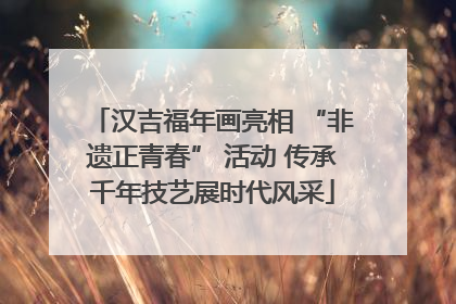 汉吉福年画亮相 “非遗正青春” 活动 传承千年技艺展时代风采